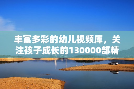 丰富多彩的幼儿视频库，关注孩子成长的130000部精彩片段