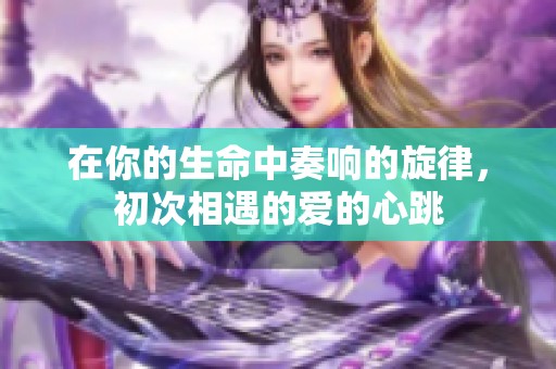 在你的生命中奏响的旋律，初次相遇的爱的心跳