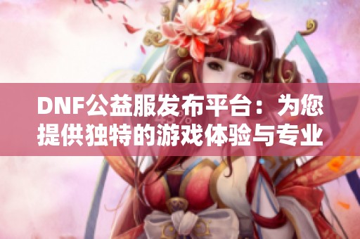 DNF公益服发布平台：为您提供独特的游戏体验与专业服务