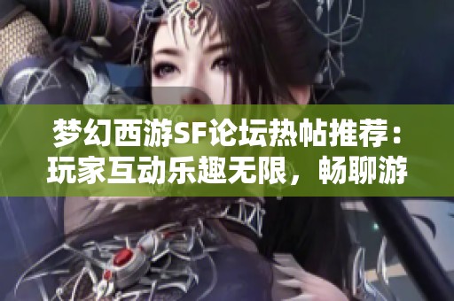 梦幻西游SF论坛热帖推荐：玩家互动乐趣无限，畅聊游戏心得