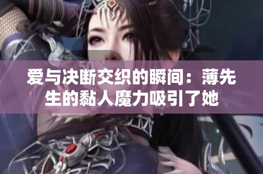 爱与决断交织的瞬间：薄先生的黏人魔力吸引了她