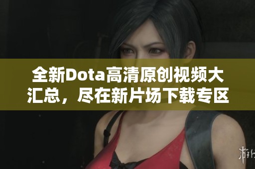 全新Dota高清原创视频大汇总，尽在新片场下载专区