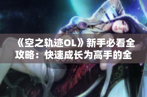 《空之轨迹OL》新手必看全攻略：快速成长为高手的全面指南