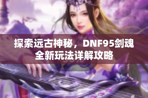 探索远古神秘，DNF95剑魂全新玩法详解攻略