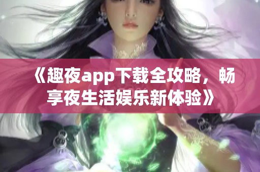 《趣夜app下载全攻略，畅享夜生活娱乐新体验》