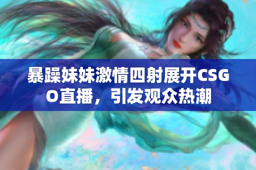 暴躁妹妹激情四射展开CSGO直播，引发观众热潮