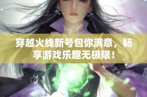 穿越火线新号包你满意，畅享游戏乐趣无极限！