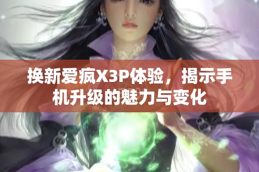 换新爱疯X3P体验，揭示手机升级的魅力与变化