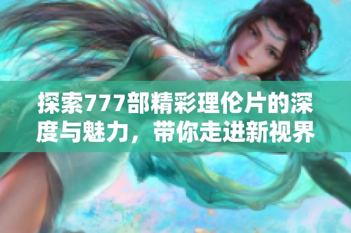 探索777部精彩理伦片的深度与魅力，带你走进新视界