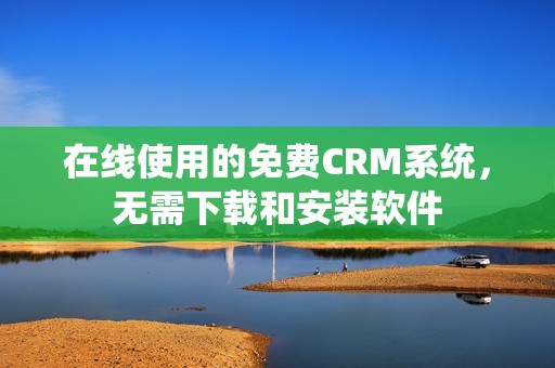 在线使用的免费CRM系统，无需下载和安装软件