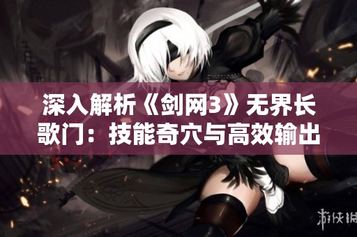 深入解析《剑网3》无界长歌门：技能奇穴与高效输出技巧全攻略