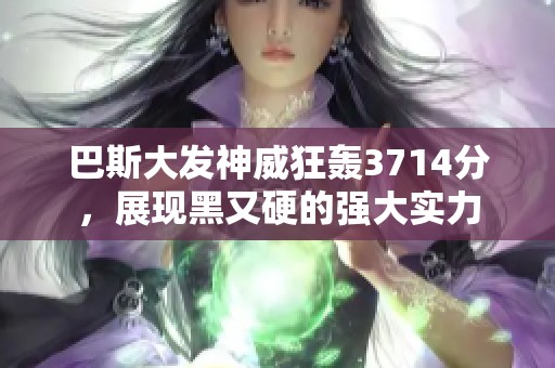 巴斯大发神威狂轰3714分，展现黑又硬的强大实力