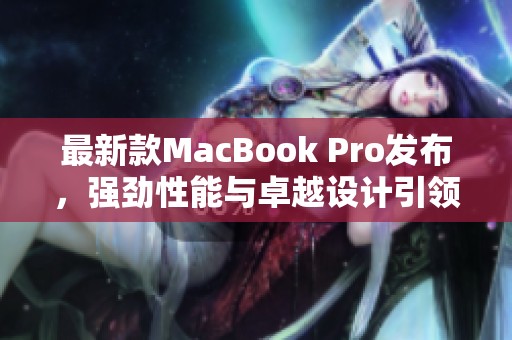 最新款MacBook Pro发布，强劲性能与卓越设计引领行业潮流