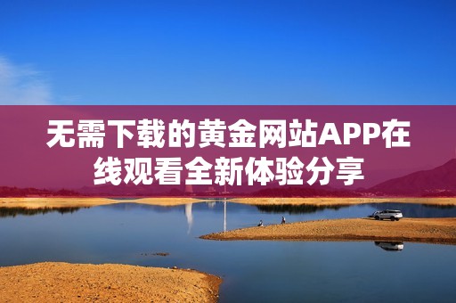 无需下载的黄金网站APP在线观看全新体验分享