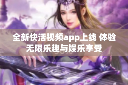 全新快活视频app上线 体验无限乐趣与娱乐享受