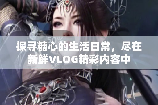 探寻糖心的生活日常，尽在新鲜VLOG精彩内容中