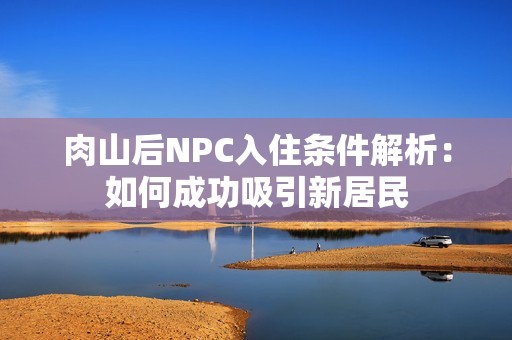 肉山后NPC入住条件解析：如何成功吸引新居民