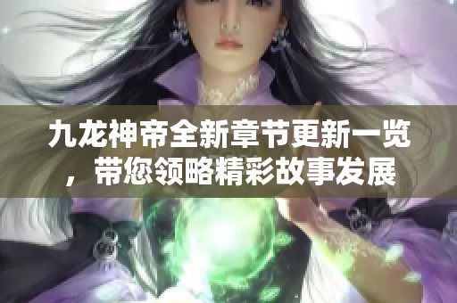 九龙神帝全新章节更新一览，带您领略精彩故事发展