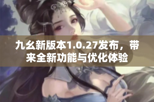 九幺新版本1.0.27发布，带来全新功能与优化体验