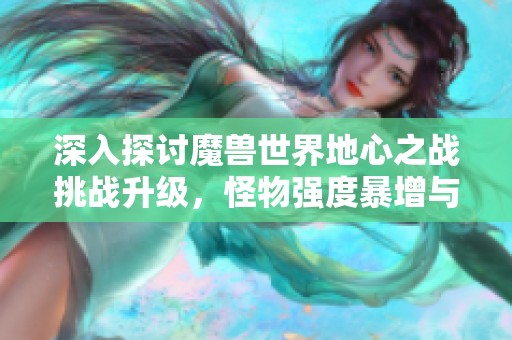 深入探讨魔兽世界地心之战挑战升级，怪物强度暴增与练级压力