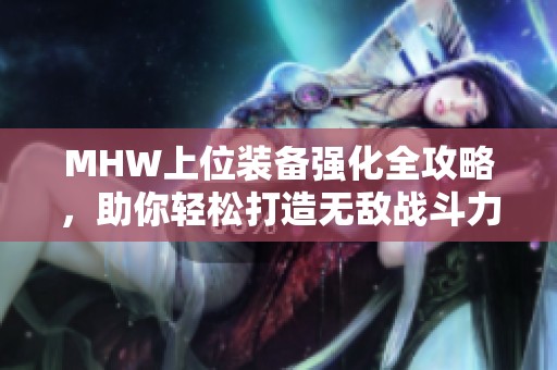 MHW上位装备强化全攻略，助你轻松打造无敌战斗力秘诀