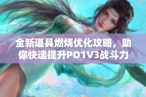 全新道具燃烧优化攻略，助你快速提升PO1V3战斗力