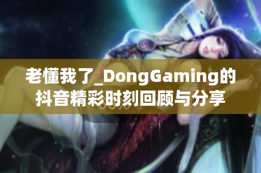 老懂我了_DongGaming的抖音精彩时刻回顾与分享