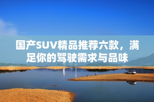 国产SUV精品推荐六款，满足你的驾驶需求与品味