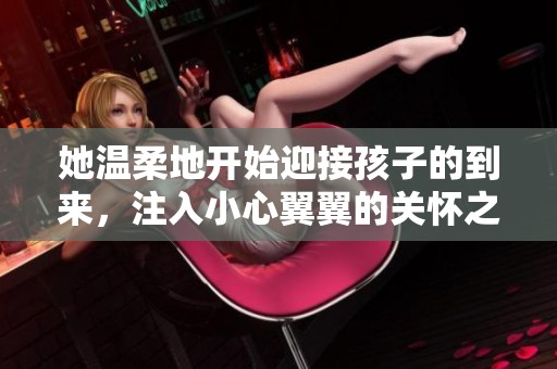 她温柔地开始迎接孩子的到来，注入小心翼翼的关怀之情
