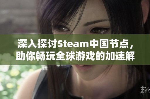 深入探讨Steam中国节点，助你畅玩全球游戏的加速解决方案