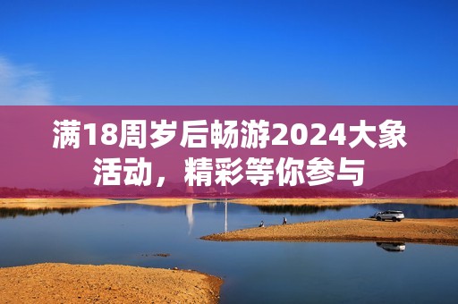 满18周岁后畅游2024大象活动，精彩等你参与