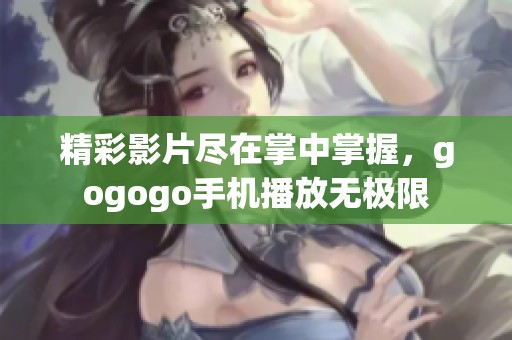 精彩影片尽在掌中掌握，gogogo手机播放无极限