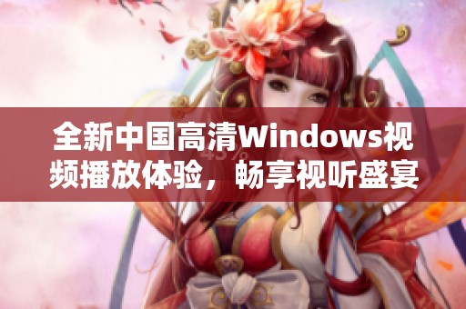 全新中国高清Windows视频播放体验，畅享视听盛宴