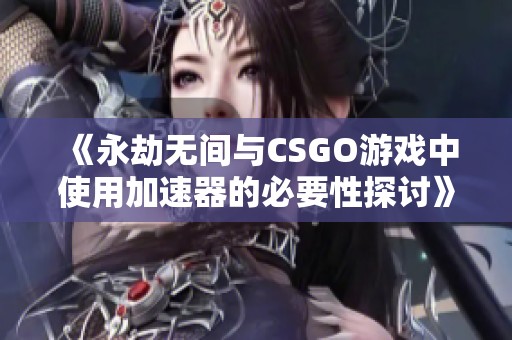 《永劫无间与CSGO游戏中使用加速器的必要性探讨》