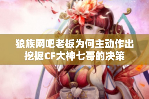 狼族网吧老板为何主动作出挖掘CF大神七哥的决策