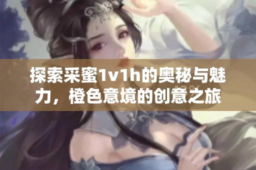 探索采蜜1v1h的奥秘与魅力，橙色意境的创意之旅