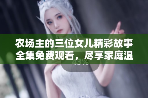 农场主的三位女儿精彩故事全集免费观看，尽享家庭温情