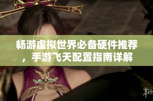 畅游虚拟世界必备硬件推荐，手游飞天配置指南详解