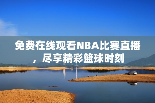 免费在线观看NBA比赛直播，尽享精彩篮球时刻