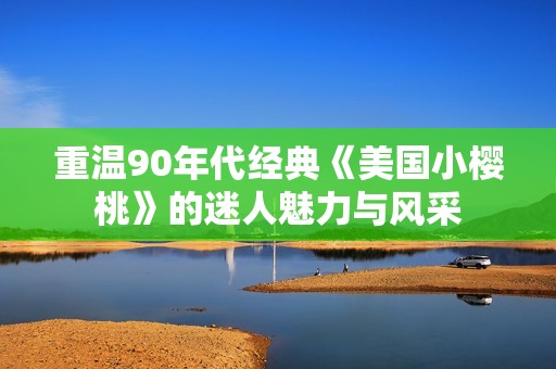 重温90年代经典《美国小樱桃》的迷人魅力与风采