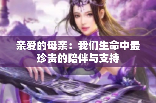 亲爱的母亲：我们生命中最珍贵的陪伴与支持