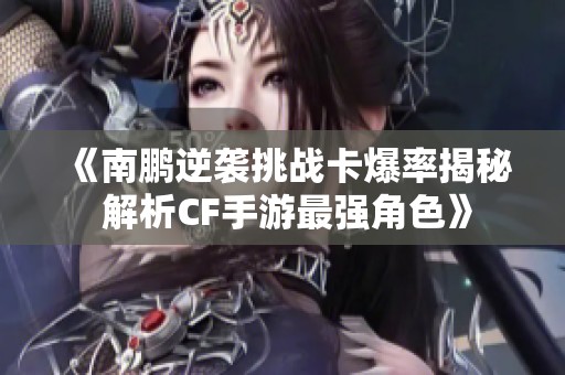 《南鹏逆袭挑战卡爆率揭秘 解析CF手游最强角色》