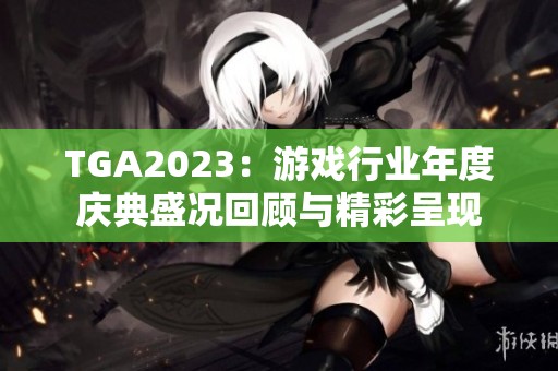 TGA2023：游戏行业年度庆典盛况回顾与精彩呈现