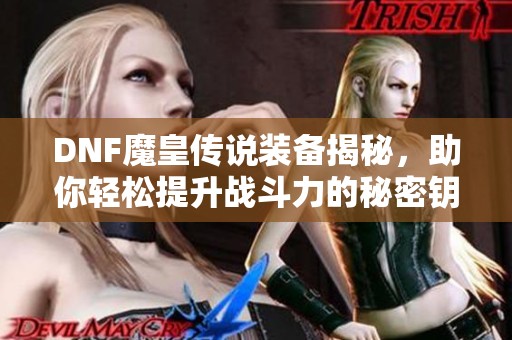 DNF魔皇传说装备揭秘，助你轻松提升战斗力的秘密钥匙