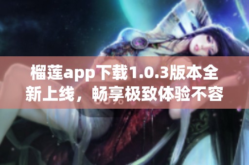 榴莲app下载1.0.3版本全新上线，畅享极致体验不容错过