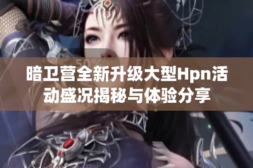 暗卫营全新升级大型Hpn活动盛况揭秘与体验分享