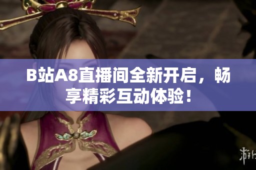 B站A8直播间全新开启，畅享精彩互动体验！