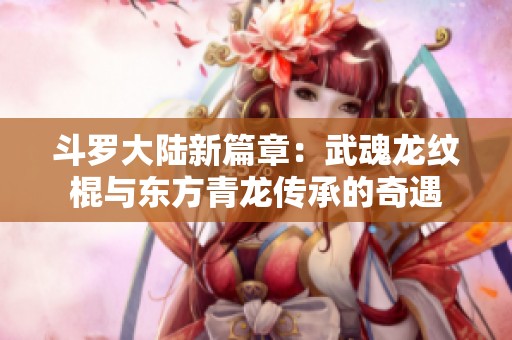 斗罗大陆新篇章：武魂龙纹棍与东方青龙传承的奇遇