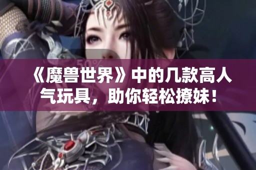 《魔兽世界》中的几款高人气玩具，助你轻松撩妹！