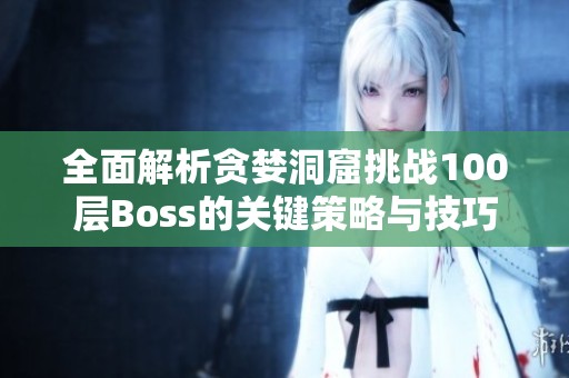 全面解析贪婪洞窟挑战100层Boss的关键策略与技巧